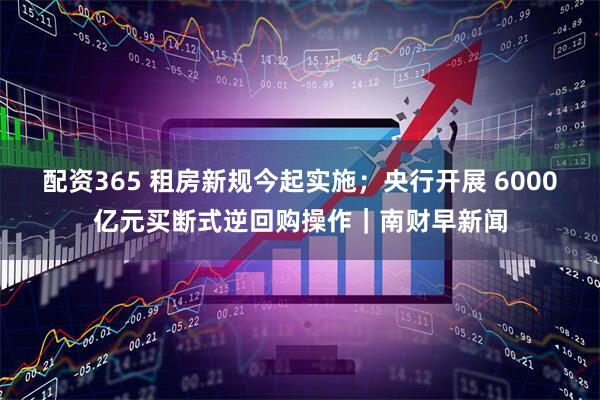 配资365 租房新规今起实施；央行开展 6000亿元买断式逆回购操作｜南财早新闻