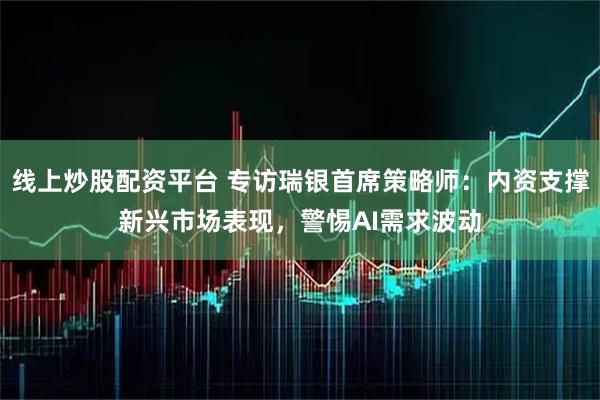线上炒股配资平台 专访瑞银首席策略师：内资支撑新兴市场表现，警惕AI需求波动