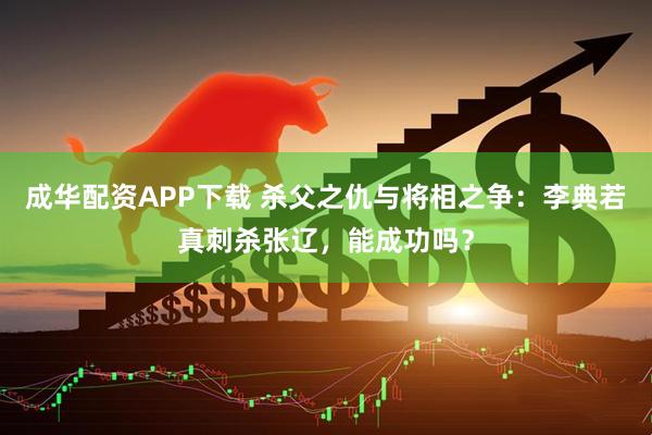 成华配资APP下载 杀父之仇与将相之争：李典若真刺杀张辽，能成功吗？