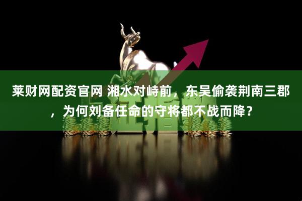 莱财网配资官网 湘水对峙前，东吴偷袭荆南三郡，为何刘备任命的守将都不战而降？