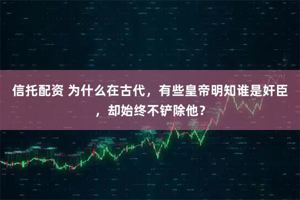 信托配资 为什么在古代，有些皇帝明知谁是奸臣，却始终不铲除他？