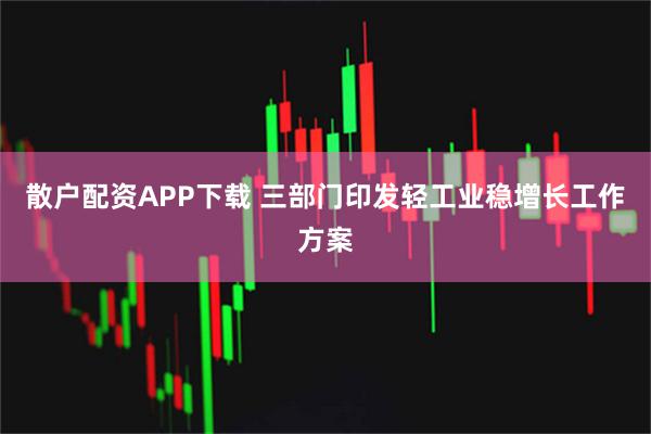 散户配资APP下载 三部门印发轻工业稳增长工作方案