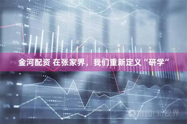 金河配资 在张家界，我们重新定义“研学”