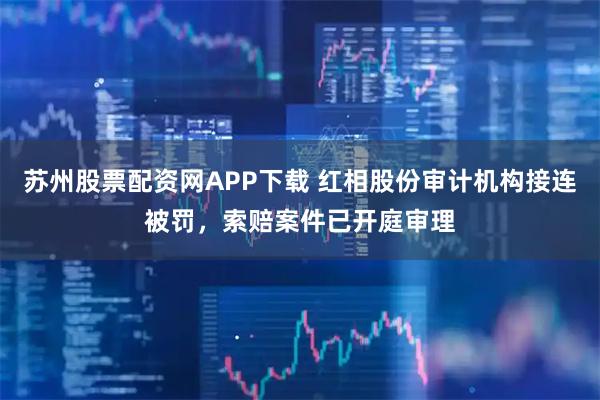 苏州股票配资网APP下载 红相股份审计机构接连被罚，索赔案件已开庭审理