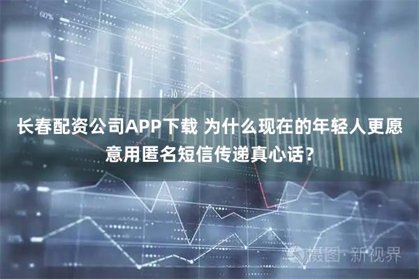 长春配资公司APP下载 为什么现在的年轻人更愿意用匿名短信传递真心话？