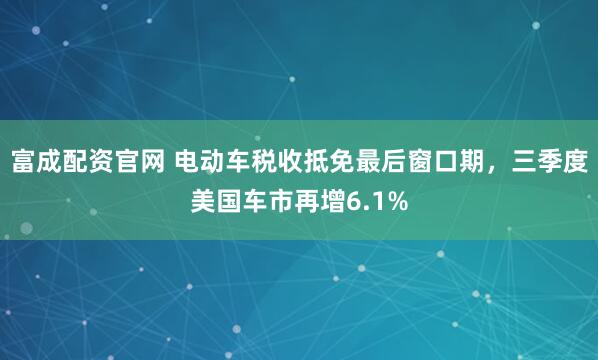 富成配资官网 电动车税收抵免最后窗口期，三季度美国车市再增6.1%