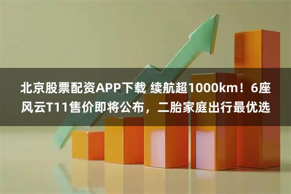 北京股票配资APP下载 续航超1000km！6座风云T11售价即将公布，二胎家庭出行最优选