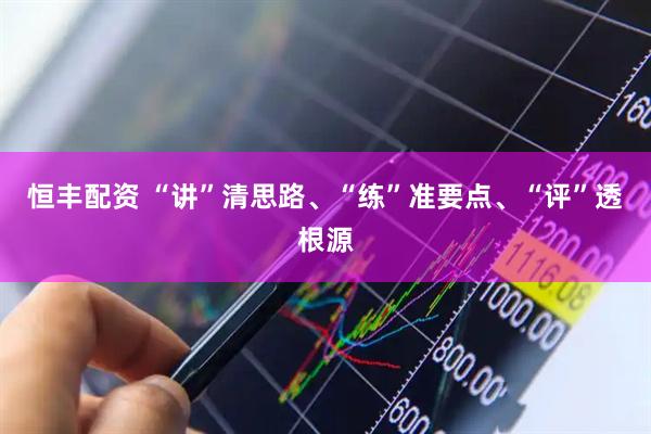 恒丰配资 “讲”清思路、“练”准要点、“评”透根源