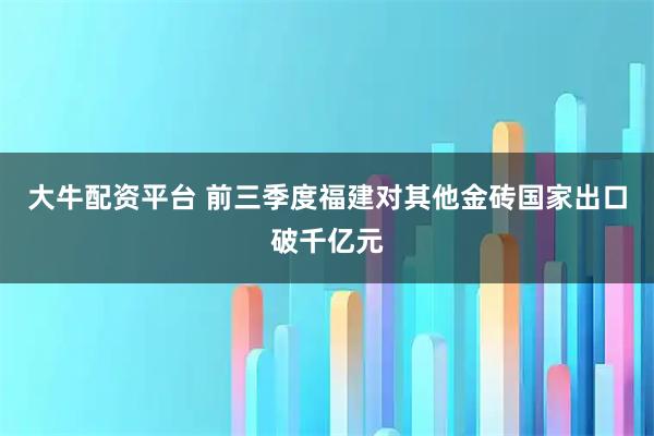大牛配资平台 前三季度福建对其他金砖国家出口破千亿元