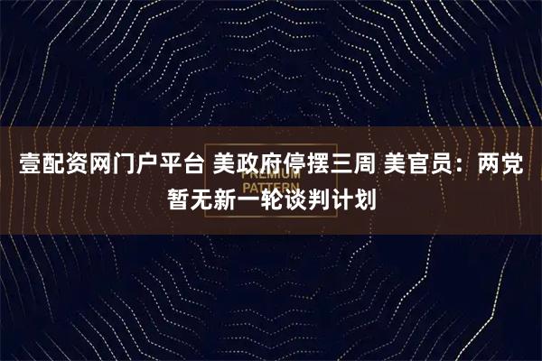 壹配资网门户平台 美政府停摆三周 美官员：两党暂无新一轮谈判计划