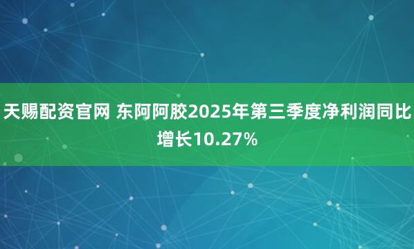 天赐配资官网 东阿阿胶2025年第三季度净利润同比增长10.27%
