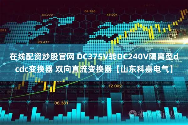 在线配资炒股官网 DC375V转DC240V隔离型dcdc变换器 双向直流变换器【山东科嘉电气】