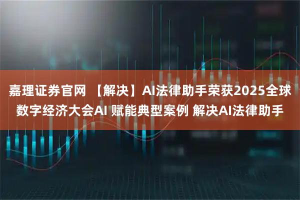 嘉理证券官网 【解决】AI法律助手荣获2025全球数字经济大会AI 赋能典型案例 解决AI法律助手