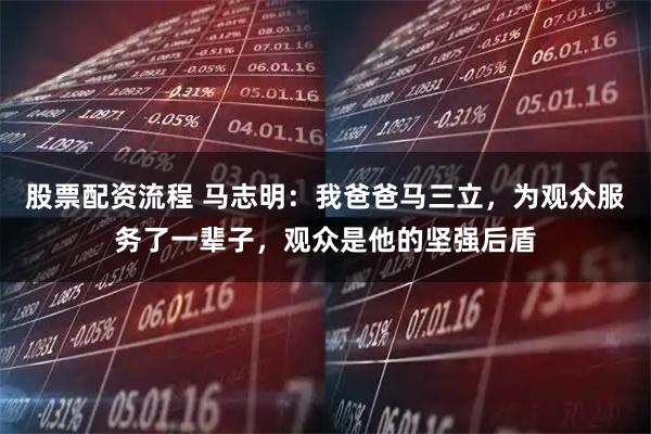 股票配资流程 马志明：我爸爸马三立，为观众服务了一辈子，观众是他的坚强后盾