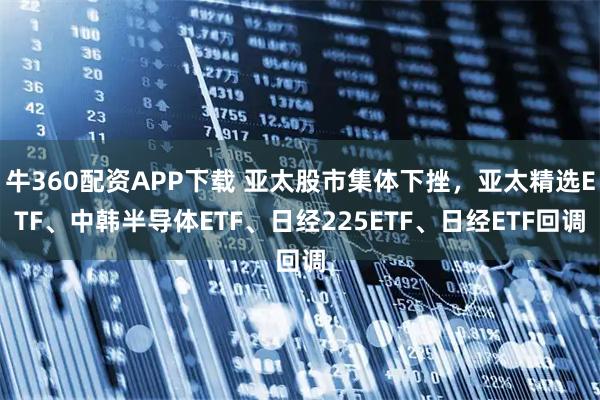 牛360配资APP下载 亚太股市集体下挫，亚太精选ETF、中韩半导体ETF、日经225ETF、日经ETF回调
