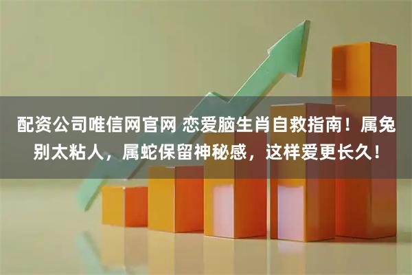 配资公司唯信网官网 恋爱脑生肖自救指南！属兔别太粘人，属蛇保留神秘感，这样爱更长久！