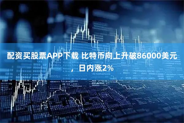 配资买股票APP下载 比特币向上升破86000美元，日内涨2%