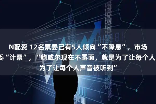 N配资 12名票委已有5人倾向“不降息”，市场为美联储票委“计票”，“鲍威尔现在不露面，就是为了让每个人声音被听到”