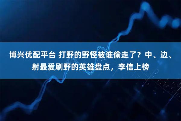 博兴优配平台 打野的野怪被谁偷走了？中、边、射最爱刷野的英雄盘点，李信上榜