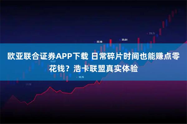 欧亚联合证券APP下载 日常碎片时间也能赚点零花钱？浩卡联盟真实体验