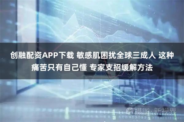 创融配资APP下载 敏感肌困扰全球三成人 这种痛苦只有自己懂 专家支招缓解方法