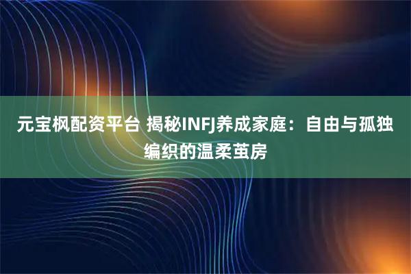 元宝枫配资平台 揭秘INFJ养成家庭：自由与孤独编织的温柔茧房