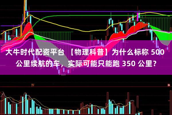 大牛时代配资平台 【物理科普】为什么标称 500 公里续航的车，实际可能只能跑 350 公里？