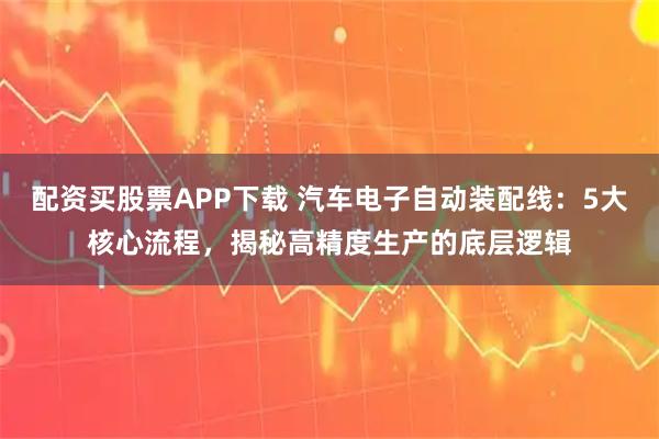 配资买股票APP下载 汽车电子自动装配线：5大核心流程，揭秘高精度生产的底层逻辑