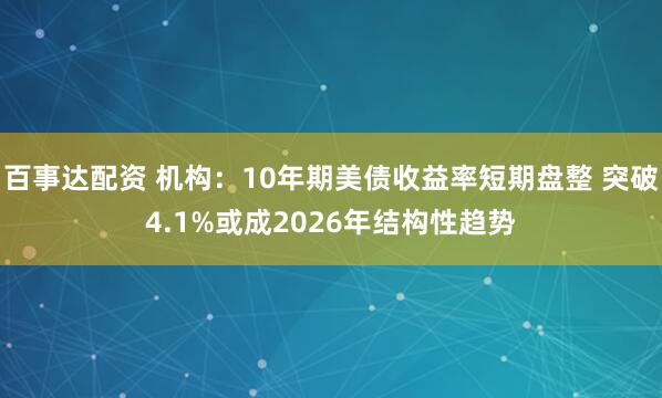 百事达配资 机构：10年期美债收益率短期盘整 突破4.1%或成2026年结构性趋势