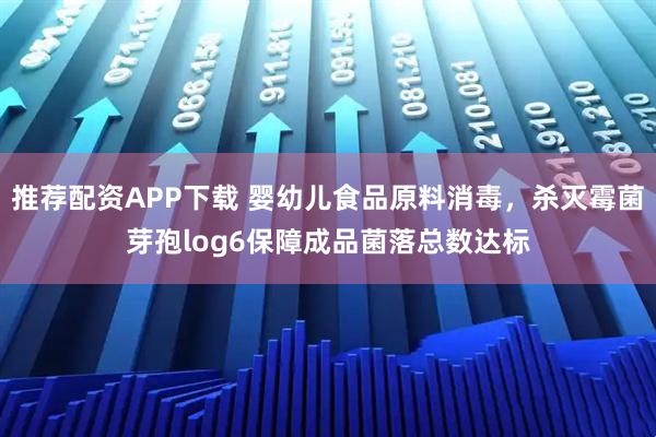 推荐配资APP下载 婴幼儿食品原料消毒，杀灭霉菌芽孢log6保障成品菌落总数达标