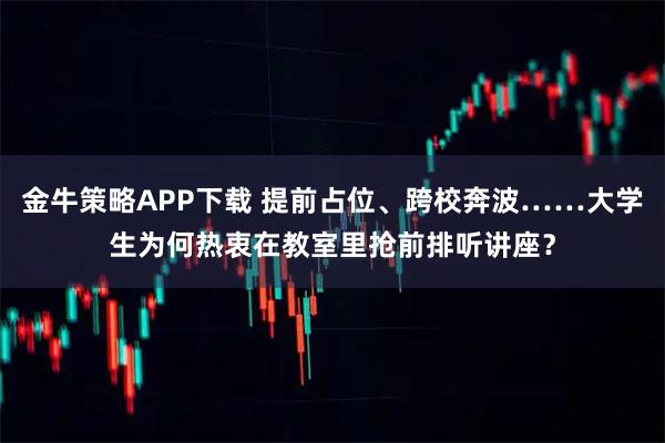 金牛策略APP下载 提前占位、跨校奔波……大学生为何热衷在教室里抢前排听讲座？