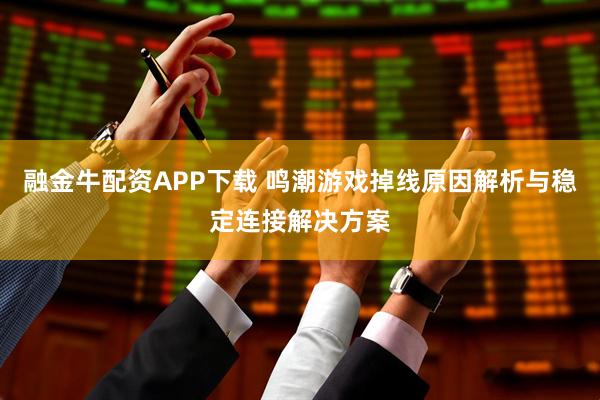 融金牛配资APP下载 鸣潮游戏掉线原因解析与稳定连接解决方案