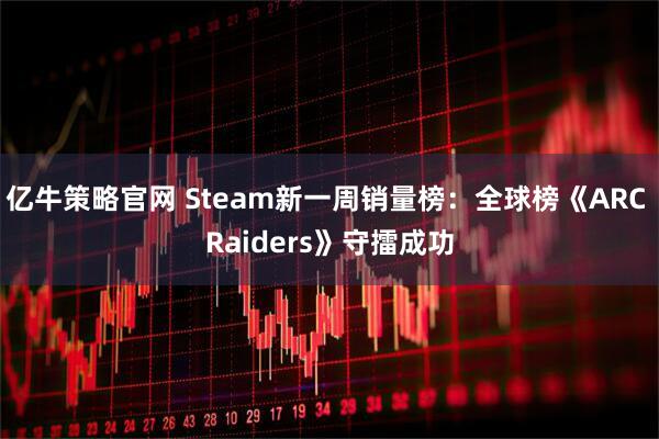亿牛策略官网 Steam新一周销量榜：全球榜《ARC Raiders》守擂成功