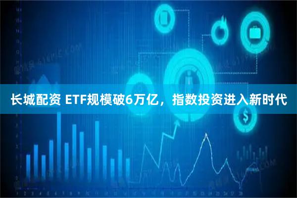 长城配资 ETF规模破6万亿，指数投资进入新时代