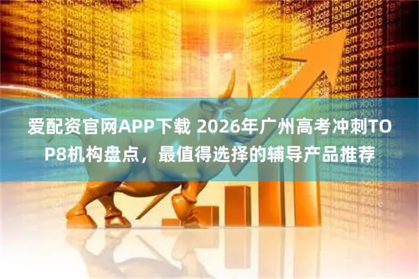 爱配资官网APP下载 2026年广州高考冲刺TOP8机构盘点，最值得选择的辅导产品推荐