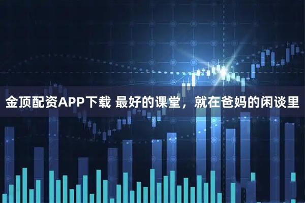 金顶配资APP下载 最好的课堂，就在爸妈的闲谈里