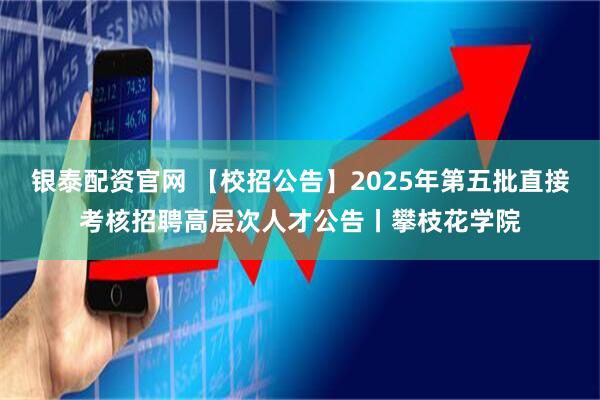 银泰配资官网 【校招公告】2025年第五批直接考核招聘高层次人才公告丨攀枝花学院
