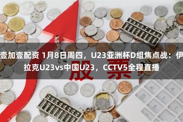 壹加壹配资 1月8日周四，U23亚洲杯D组焦点战：伊拉克U23vs中国U23，CCTV5全程直播