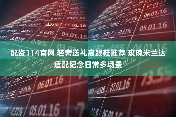 配资114官网 轻奢送礼高跟鞋推荐 玫瑰米兰达适配纪念日常多场景