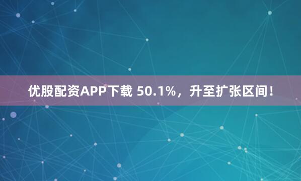 优股配资APP下载 50.1%，升至扩张区间！