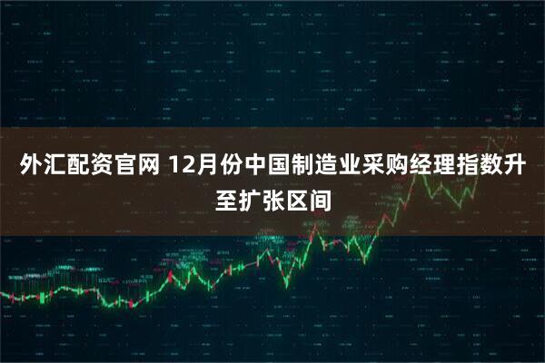 外汇配资官网 12月份中国制造业采购经理指数升至扩张区间