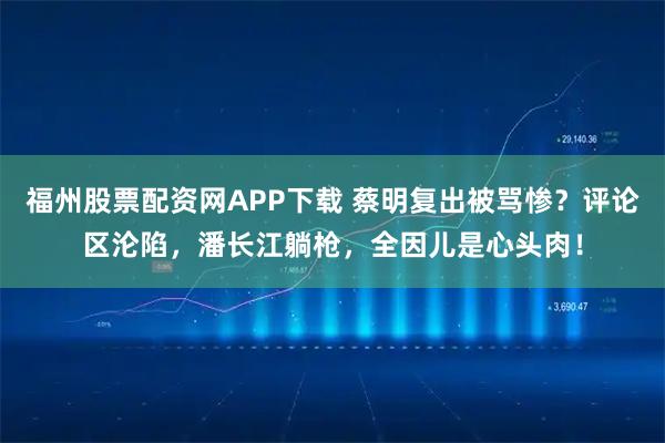 福州股票配资网APP下载 蔡明复出被骂惨？评论区沦陷，潘长江躺枪，全因儿是心头肉！