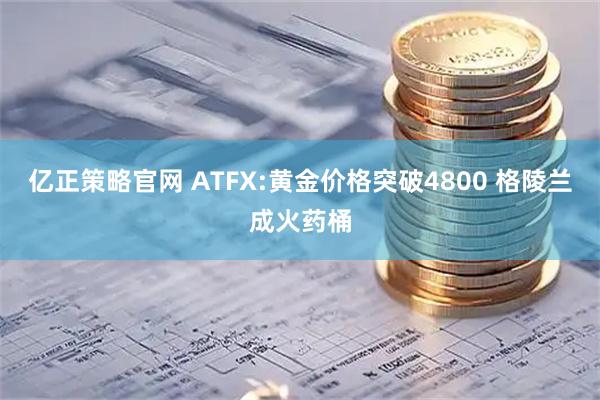 亿正策略官网 ATFX:黄金价格突破4800 格陵兰成火药桶