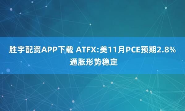 胜宇配资APP下载 ATFX:美11月PCE预期2.8% 通胀形势稳定