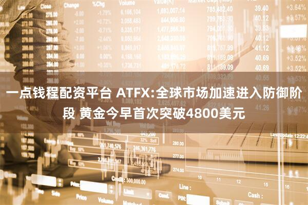 一点钱程配资平台 ATFX:全球市场加速进入防御阶段 黄金今早首次突破4800美元