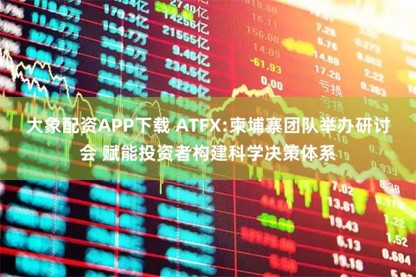 大象配资APP下载 ATFX:柬埔寨团队举办研讨会 赋能投资者构建科学决策体系
