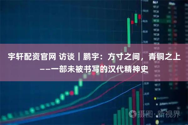 宇轩配资官网 访谈｜鹏宇：方寸之间，青铜之上——一部未被书写的汉代精神史