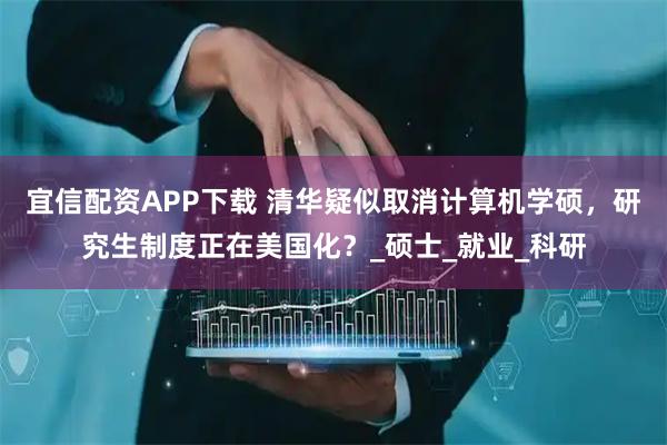 宜信配资APP下载 清华疑似取消计算机学硕，研究生制度正在美国化？_硕士_就业_科研