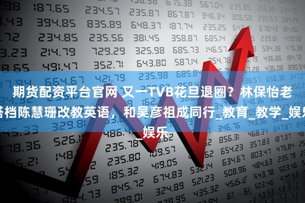 期货配资平台官网 又一TVB花旦退圈？林保怡老搭档陈慧珊改教英语，和吴彦祖成同行_教育_教学_娱乐