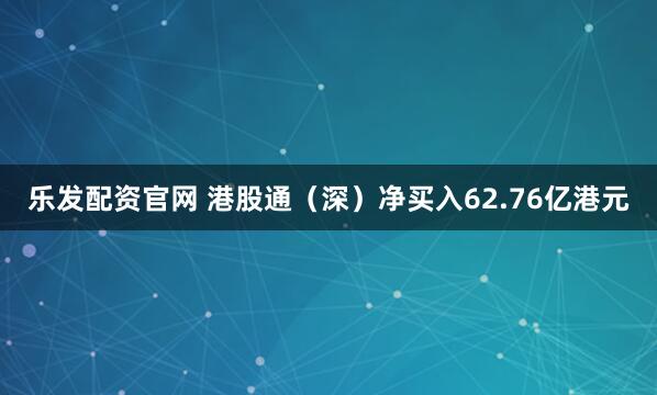 乐发配资官网 港股通（深）净买入62.76亿港元